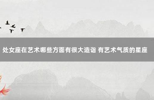 处女座在艺术哪些方面有很大造诣 有艺术气质的星座女