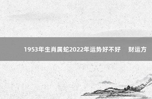 1953年生肖属蛇2022年运势好不好 　财运方面不理想