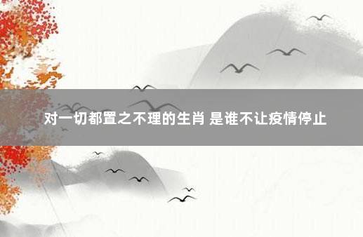 对一切都置之不理的生肖 是谁不让疫情停止