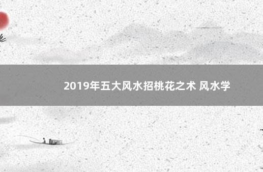 2019年五大风水招桃花之术 风水学