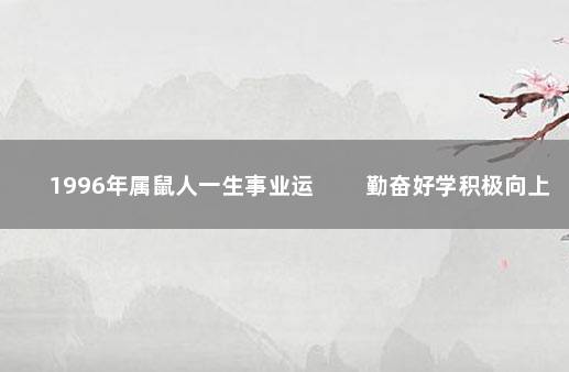 1996年属鼠人一生事业运 　　勤奋好学积极向上