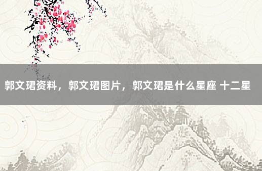 郭文珺资料，郭文珺图片，郭文珺是什么星座 十二星座排名大全图片