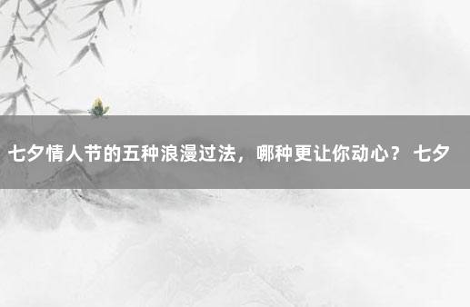 七夕情人节的五种浪漫过法，哪种更让你动心？ 七夕情人节的祝福
