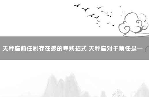 天秤座前任刷存在感的卑贱招式 天秤座对于前任是一种怎样的态度