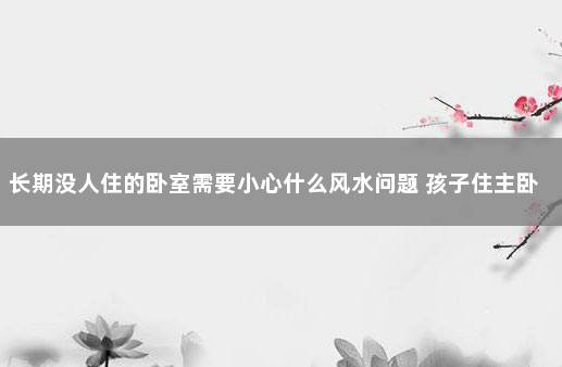 长期没人住的卧室需要小心什么风水问题 孩子住主卧室风水问题