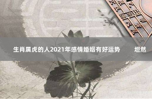 生肖属虎的人2021年感情婚姻有好运势 　　坦然相待最重要