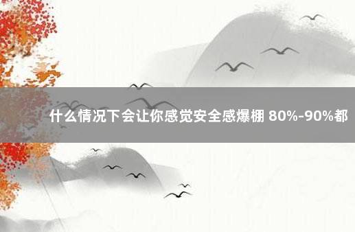 什么情况下会让你感觉安全感爆棚 80%-90%都会经历感染