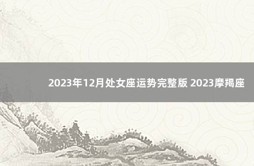 2023年12月处女座运势完整版 2023摩羯座运势