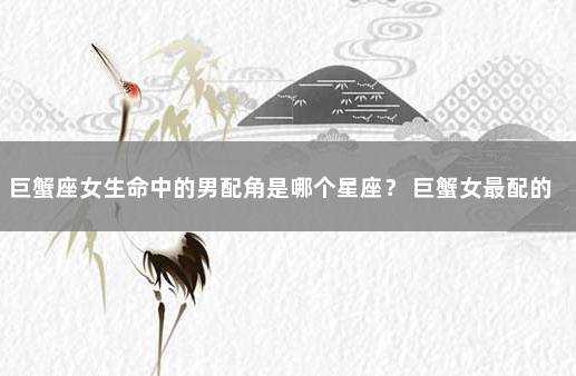 巨蟹座女生命中的男配角是哪个星座？ 巨蟹女最配的星座男