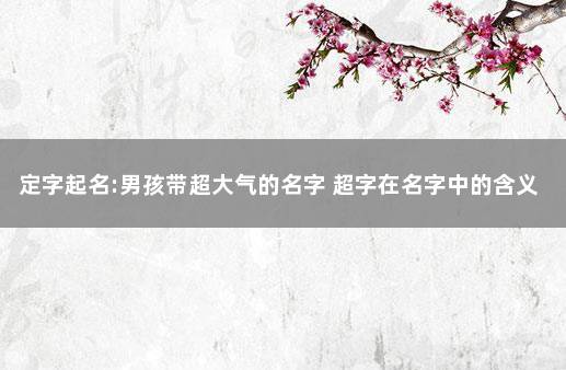 定字起名:男孩带超大气的名字 超字在名字中的含义