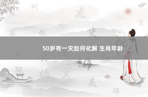 50岁有一灾如何化解 生肖年龄
