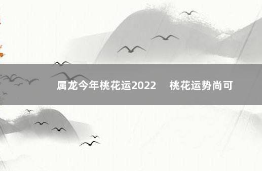 属龙今年桃花运2022 　桃花运势尚可