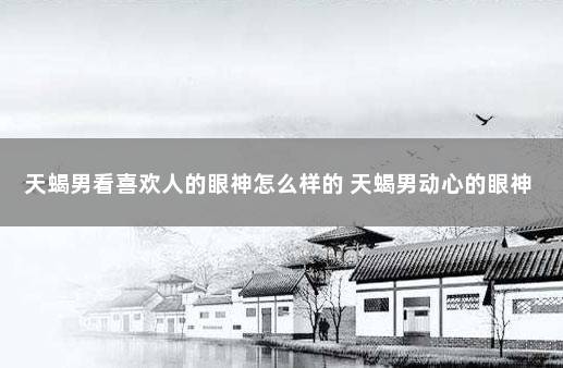 天蝎男看喜欢人的眼神怎么样的 天蝎男动心的眼神