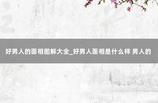 好男人的面相图解大全_好男人面相是什么样 男人的好面相是什么样的