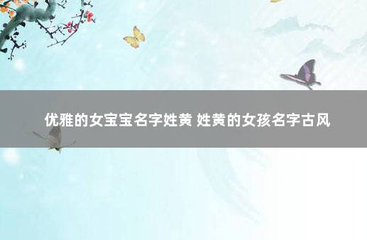优雅的女宝宝名字姓黄 姓黄的女孩名字古风