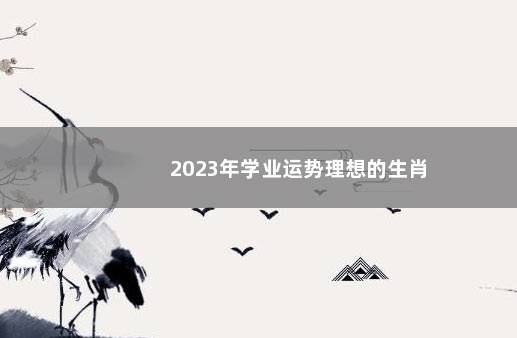 2023年学业运势理想的生肖