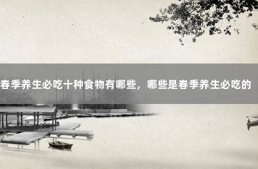 春季养生必吃十种食物有哪些，哪些是春季养生必吃的食物？ 胆结石不能吃十种食物