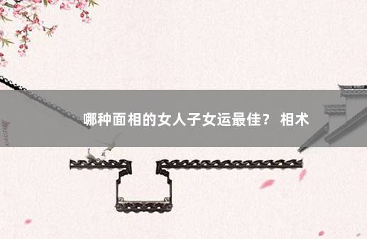 哪种面相的女人子女运最佳？ 相术
