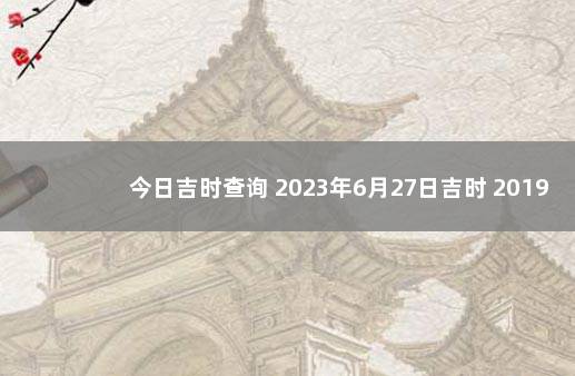 今日吉时查询 2023年6月27日吉时 2019年12月31日黄历