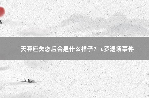 天秤座失恋后会是什么样子？ c罗退场事件