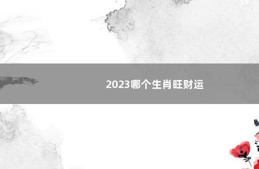 2023哪个生肖旺财运