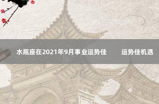 水瓶座在2021年9月事业运势佳 　　运势佳机遇多