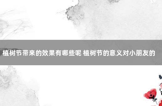 植树节带来的效果有哪些呢 植树节的意义对小朋友的意义
