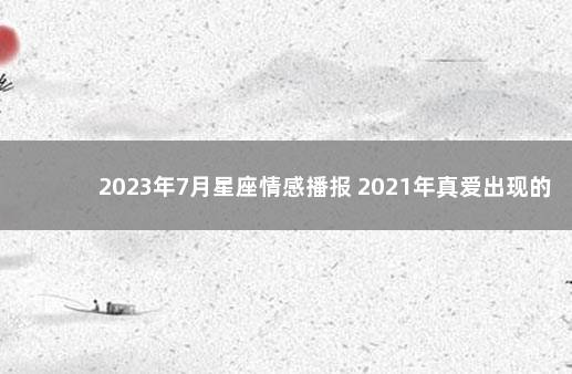 2023年7月星座情感播报 2021年真爱出现的星座女