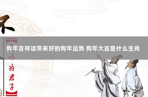 狗年吉祥话带来好的狗年运势 狗年大吉是什么生肖