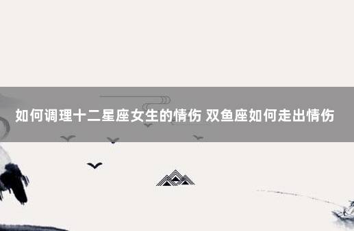 如何调理十二星座女生的情伤 双鱼座如何走出情伤