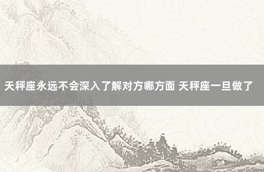 天秤座永远不会深入了解对方哪方面 天秤座一旦做了决定