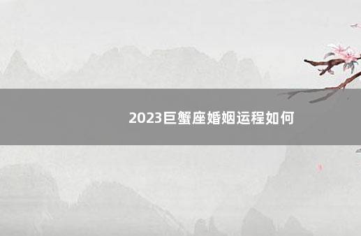 2023巨蟹座婚姻运程如何