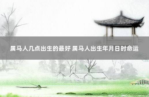 属马人几点出生的最好 属马人出生年月日时命运