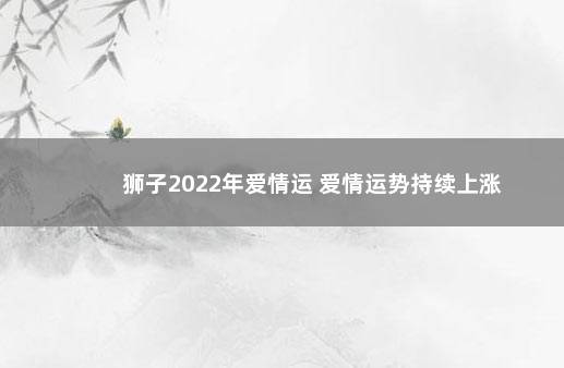 狮子2022年爱情运 爱情运势持续上涨