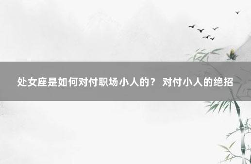 处女座是如何对付职场小人的？ 对付小人的绝招