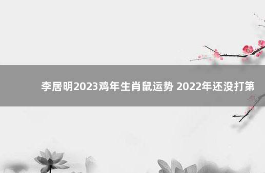 李居明2023鸡年生肖鼠运势 2022年还没打第一针疫苗