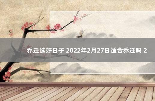 乔迁选好日子 2022年2月27日适合乔迁吗 2020年1月22日是否可以乔迁