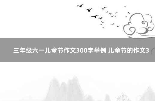 三年级六一儿童节作文300字举例 儿童节的作文350字