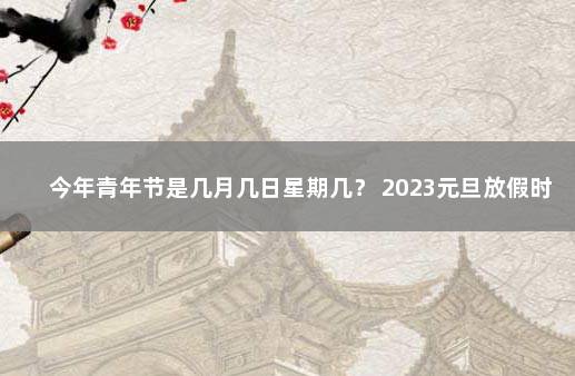 今年青年节是几月几日星期几？ 2023元旦放假时间表公布