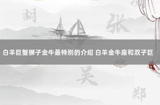 白羊巨蟹狮子金牛最特别的介绍 白羊金牛座和双子巨蟹座