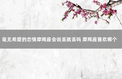 毫无希望的恋情摩羯座会说丢就丢吗 摩羯座喜欢哪个星座