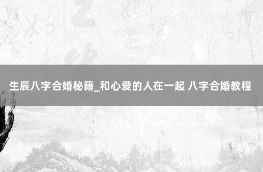 生辰八字合婚秘籍_和心爱的人在一起 八字合婚教程
