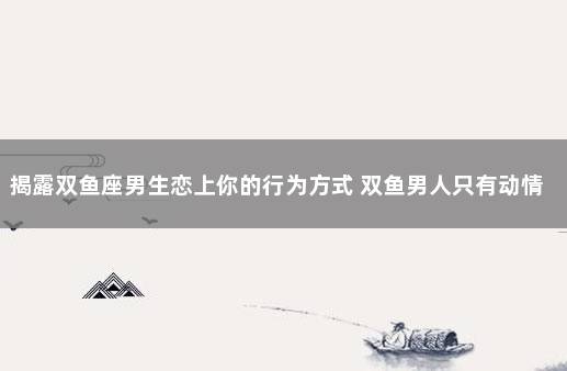 揭露双鱼座男生恋上你的行为方式 双鱼男人只有动情才会有的表现