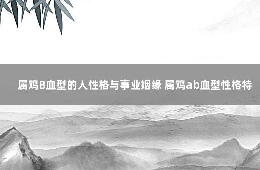属鸡B血型的人性格与事业姻缘 属鸡ab血型性格特点