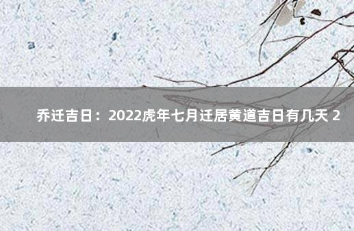 乔迁吉日：2022虎年七月迁居黄道吉日有几天 2022壬寅年七月搬家佳期