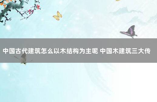 中国古代建筑怎么以木结构为主呢 中国木建筑三大传统结构