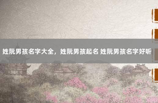 姓阮男孩名字大全，姓阮男孩起名 姓阮男孩名字好听时尚