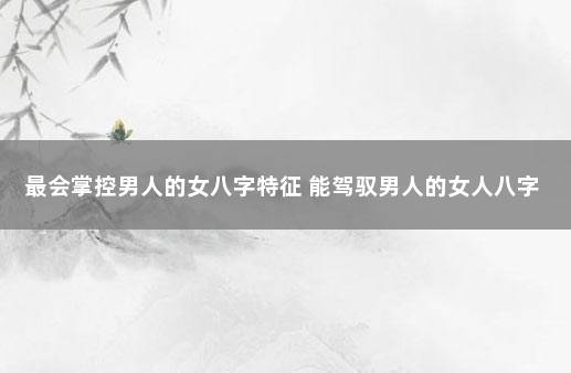 最会掌控男人的女八字特征 能驾驭男人的女人八字