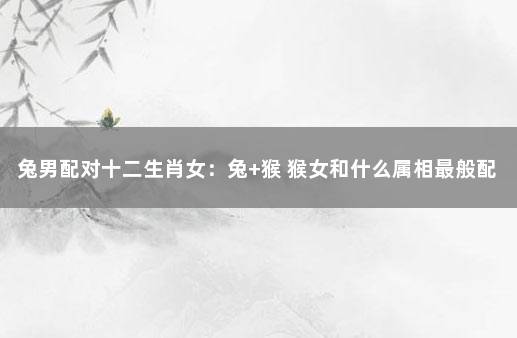 兔男配对十二生肖女：兔+猴 猴女和什么属相最般配