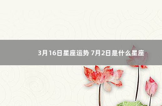 3月16日星座运势 7月2日是什么星座